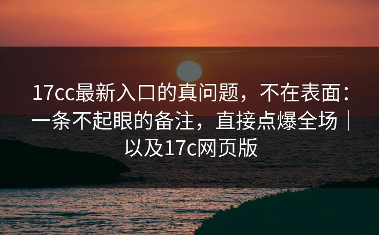 17cc最新入口的真问题,不在表面:一条不起眼的备注,直接点爆全场|以及17c网页版 17cc最新入口的真问题,不在表面:一条不起眼的备注,直接点爆全场|以及17c网页版