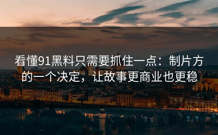 看懂91黑料只需要抓住一点：制片方的一个决定，让故事更商业也更稳