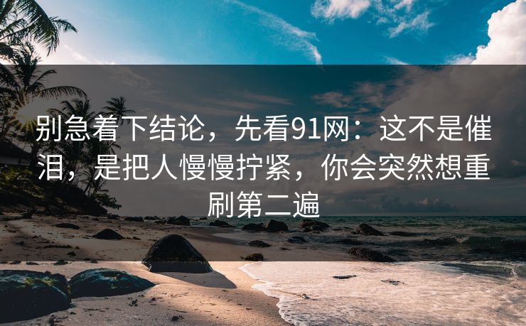 别急着下结论，先看91网：这不是催泪，是把人慢慢拧紧，你会突然想重刷第二遍