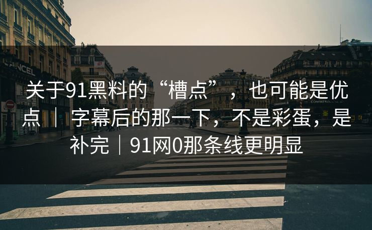 关于91黑料的“槽点”，也可能是优点 ｜ 字幕后的那一下，不是彩蛋，是补完｜91网0那条线更明显