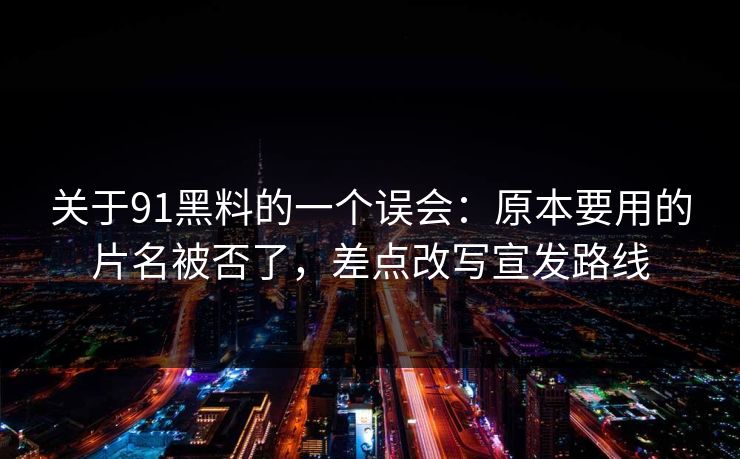 关于91黑料的一个误会：原本要用的片名被否了，差点改写宣发路线  第1张