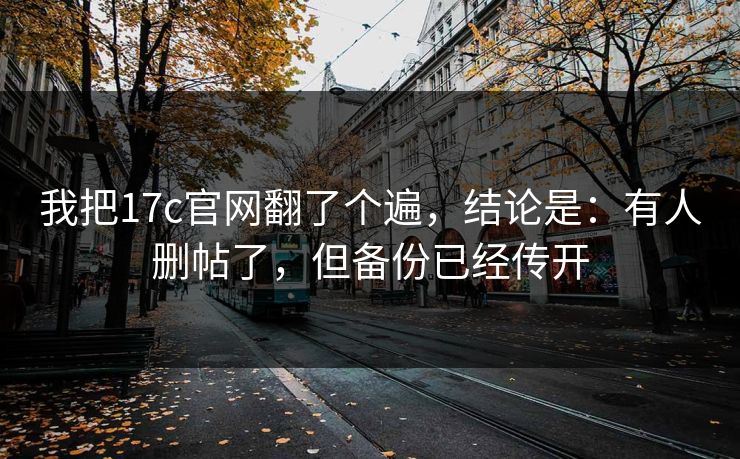 我把17c官网翻了个遍，结论是：有人删帖了，但备份已经传开  第1张