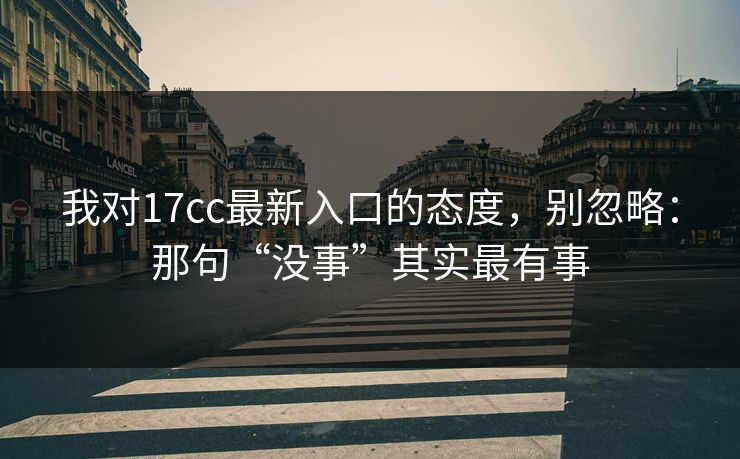 我对17cc最新入口的态度，别忽略：那句“没事”其实最有事  第1张