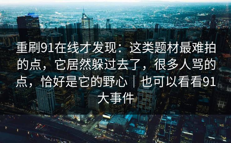 重刷91在线才发现：这类题材最难拍的点，它居然躲过去了，很多人骂的点，恰好是它的野心｜也可以看看91大事件  第1张