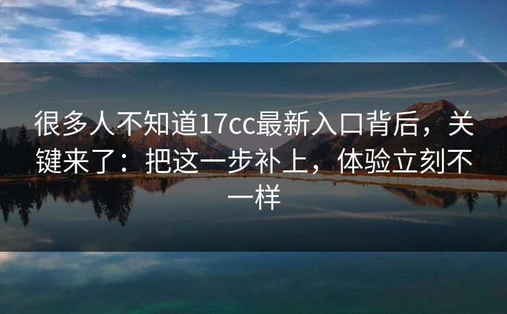 很多人不知道17cc最新入口背后，关键来了：把这一步补上，体验立刻不一样  第1张