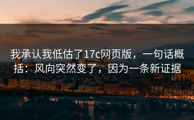 我承认我低估了17c网页版，一句话概括：风向突然变了，因为一条新证据  第1张
