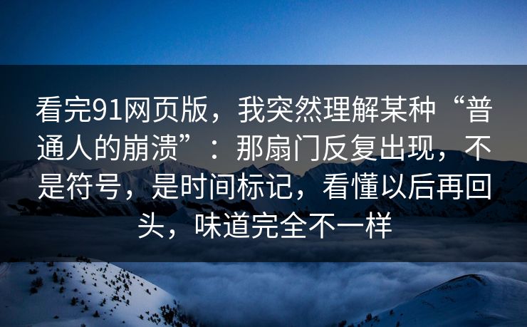 看完91网页版，我突然理解某种“普通人的崩溃”：那扇门反复出现，不是符号，是时间标记，看懂以后再回头，味道完全不一样  第1张