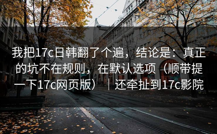 我把17c日韩翻了个遍,结论是:真正的坑不在规则,在默认选项(顺带提一下17c网页版)|还牵扯到17c影院 第1张 我把17c日韩翻了个遍,结论是:真正的坑不在规则,在默认选项(顺带提一下17c网页版)|还牵扯到17c影院 第1张
