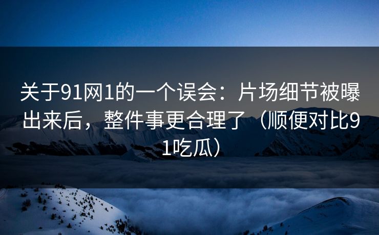 关于91网1的一个误会：片场细节被曝出来后，整件事更合理了（顺便对比91吃瓜）  第1张