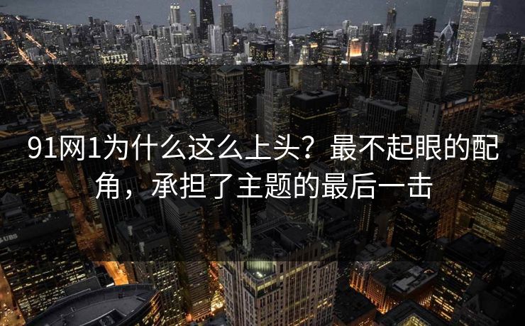 91网1为什么这么上头？最不起眼的配角，承担了主题的最后一击  第1张