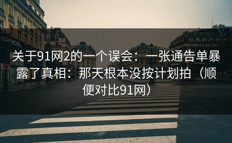 关于91网2的一个误会：一张通告单暴露了真相：那天根本没按计划拍（顺便对比91网）  第1张