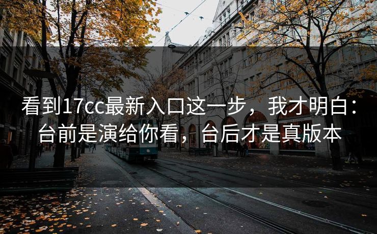 看到17cc最新入口这一步，我才明白：台前是演给你看，台后才是真版本  第1张