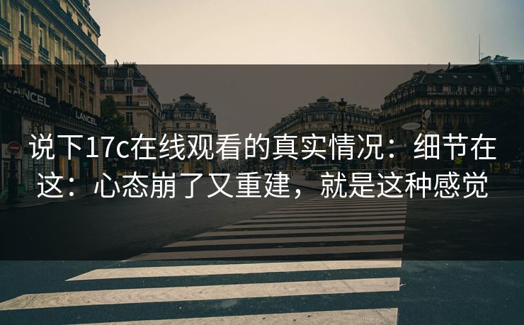 说下17c在线观看的真实情况：细节在这：心态崩了又重建，就是这种感觉  第1张