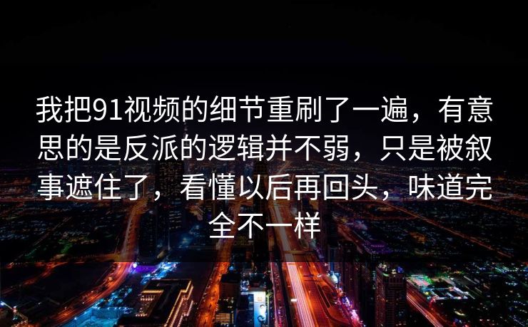我把91视频的细节重刷了一遍，有意思的是反派的逻辑并不弱，只是被叙事遮住了，看懂以后再回头，味道完全不一样  第1张