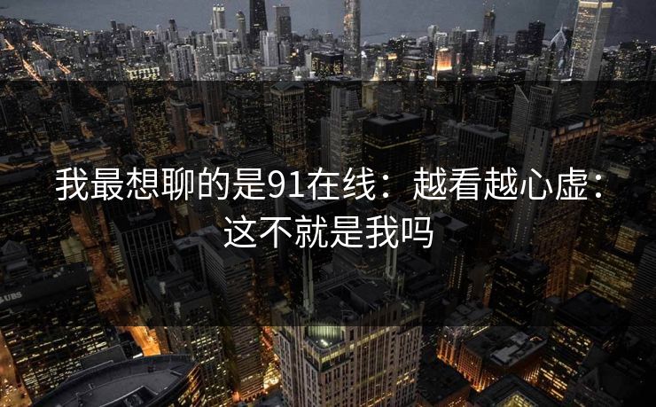 我最想聊的是91在线：越看越心虚：这不就是我吗  第1张