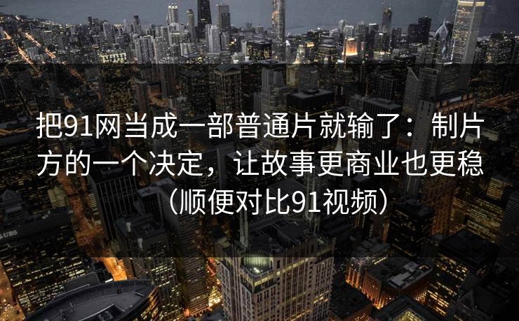 把91网当成一部普通片就输了：制片方的一个决定，让故事更商业也更稳（顺便对比91视频）  第1张