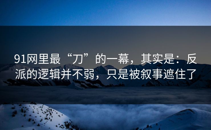 91网里最“刀”的一幕，其实是：反派的逻辑并不弱，只是被叙事遮住了