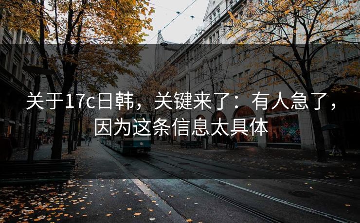 关于17c日韩，关键来了：有人急了，因为这条信息太具体