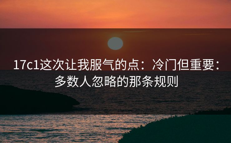 17c1这次让我服气的点：冷门但重要：多数人忽略的那条规则