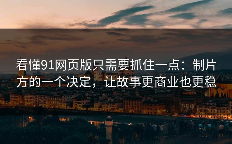 看懂91网页版只需要抓住一点：制片方的一个决定，让故事更商业也更稳