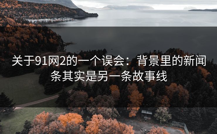 关于91网2的一个误会：背景里的新闻条其实是另一条故事线  第1张