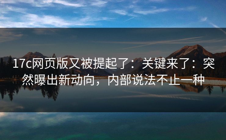 17c网页版又被提起了：关键来了：突然曝出新动向，内部说法不止一种  第1张