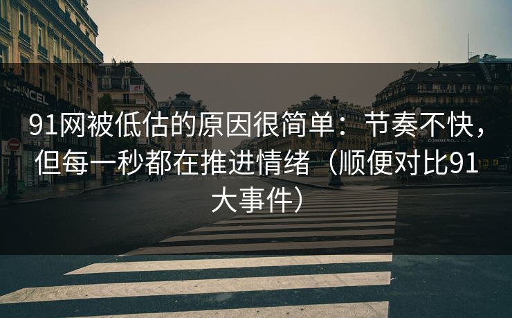 91网被低估的原因很简单:节奏不快,但每一秒都在推进情绪(顺便对比91大事件) 第1张 91网被低估的原因很简单:节奏不快,但每一秒都在推进情绪(顺便对比91大事件) 第1张