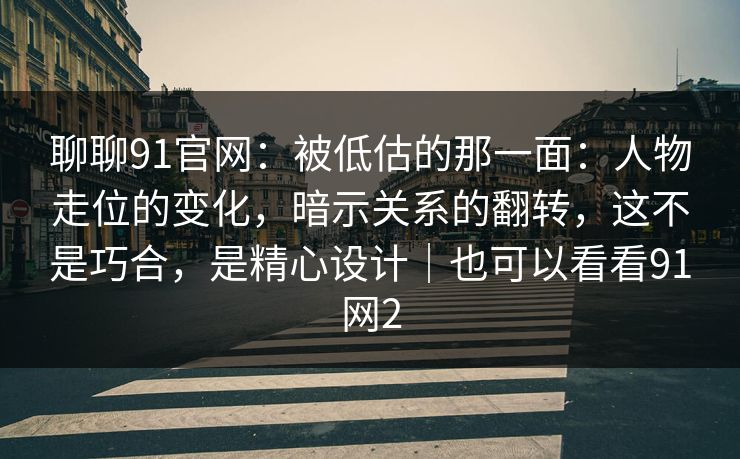 聊聊91官网:被低估的那一面:人物走位的变化,暗示关系的翻转,这不是巧合,是精心设计|也可以看看91网2 第1张 聊聊91官网:被低估的那一面:人物走位的变化,暗示关系的翻转,这不是巧合,是精心设计|也可以看看91网2 第1张