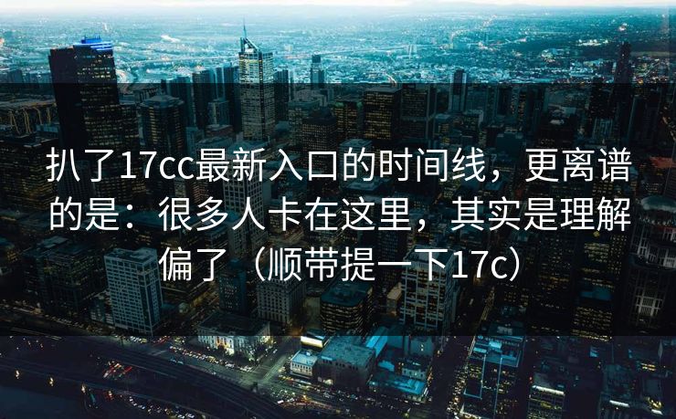 扒了17cc最新入口的时间线,更离谱的是:很多人卡在这里,其实是理解偏了(顺带提一下17c) 第1张 扒了17cc最新入口的时间线,更离谱的是:很多人卡在这里,其实是理解偏了(顺带提一下17c) 第1张