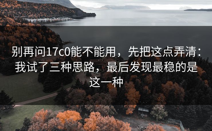 别再问17c0能不能用,先把这点弄清:我试了三种思路,最后发现最稳的是这一种 第1张 别再问17c0能不能用,先把这点弄清:我试了三种思路,最后发现最稳的是这一种 第1张