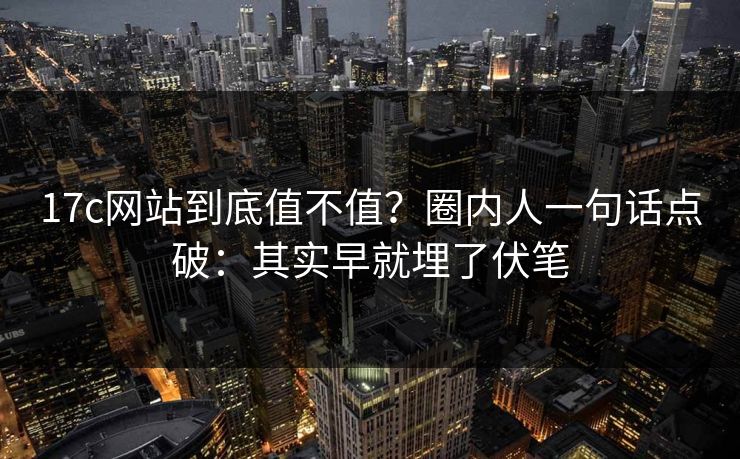 17c网站到底值不值？圈内人一句话点破：其实早就埋了伏笔  第1张