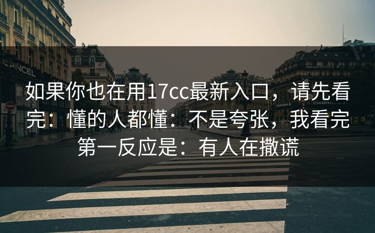 如果你也在用17cc最新入口，请先看完：懂的人都懂：不是夸张，我看完第一反应是：有人在撒谎  第1张