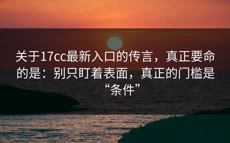 关于17cc最新入口的传言,真正要命的是:别只盯着表面,真正的门槛是“条件” 第1张 关于17cc最新入口的传言,真正要命的是:别只盯着表面,真正的门槛是“条件” 第1张