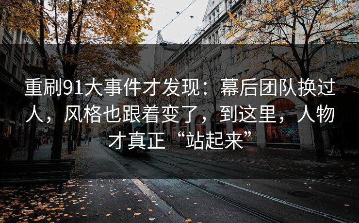 重刷91大事件才发现：幕后团队换过人，风格也跟着变了，到这里，人物才真正“站起来”  第1张