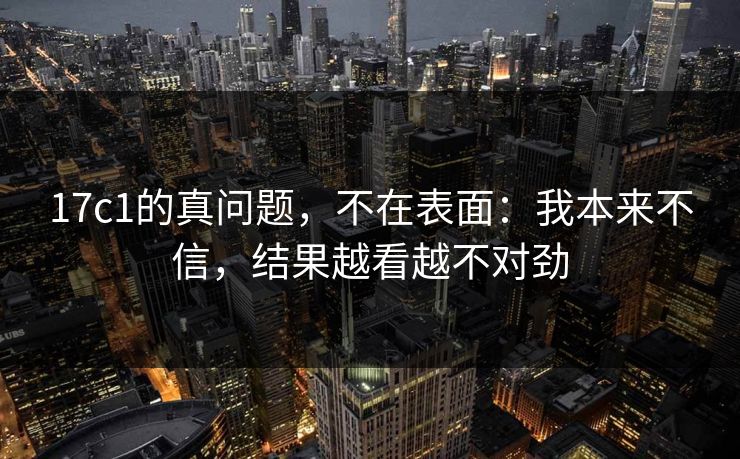 17c1的真问题，不在表面：我本来不信，结果越看越不对劲  第1张