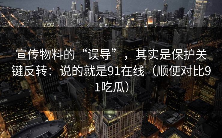 宣传物料的“误导”，其实是保护关键反转：说的就是91在线（顺便对比91吃瓜）  第1张