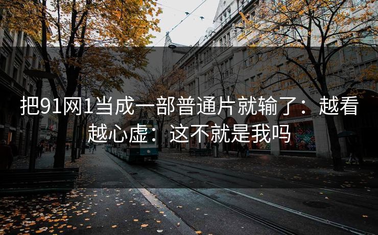 把91网1当成一部普通片就输了：越看越心虚：这不就是我吗  第1张