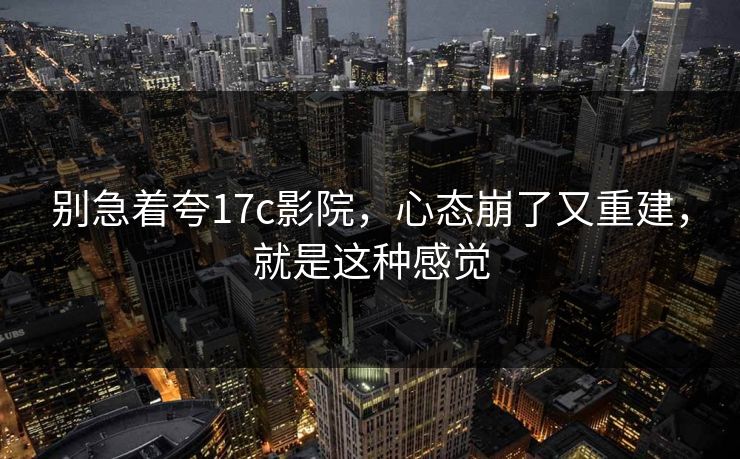 别急着夸17c影院,心态崩了又重建,就是这种感觉 第1张 别急着夸17c影院,心态崩了又重建,就是这种感觉 第1张