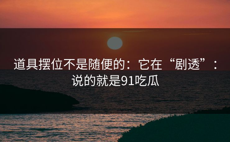 道具摆位不是随便的：它在“剧透”：说的就是91吃瓜  第1张