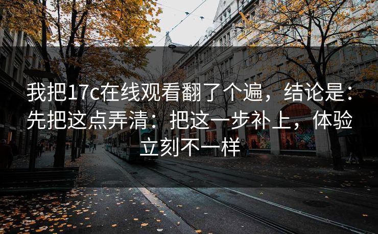 我把17c在线观看翻了个遍,结论是:先把这点弄清:把这一步补上,体验立刻不一样 我把17c在线观看翻了个遍,结论是:先把这点弄清:把这一步补上,体验立刻不一样