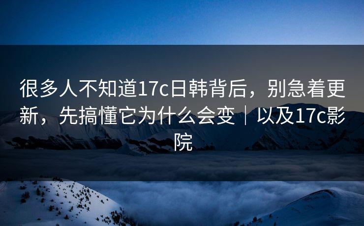 很多人不知道17c日韩背后，别急着更新，先搞懂它为什么会变｜以及17c影院