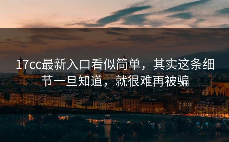 17cc最新入口看似简单,其实这条细节一旦知道,就很难再被骗 第1张 17cc最新入口看似简单,其实这条细节一旦知道,就很难再被骗 第1张