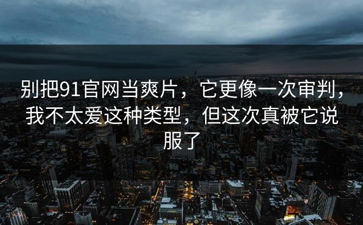 别把91官网当爽片,它更像一次审判,我不太爱这种类型,但这次真被它说服了 第1张 别把91官网当爽片,它更像一次审判,我不太爱这种类型,但这次真被它说服了 第1张