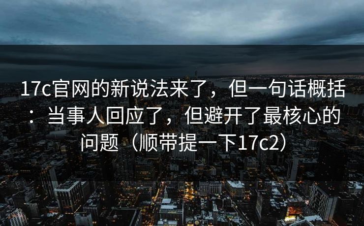 17c官网的新说法来了,但一句话概括:当事人回应了,但避开了最核心的问题(顺带提一下17c2) 第1张 17c官网的新说法来了,但一句话概括:当事人回应了,但避开了最核心的问题(顺带提一下17c2) 第1张