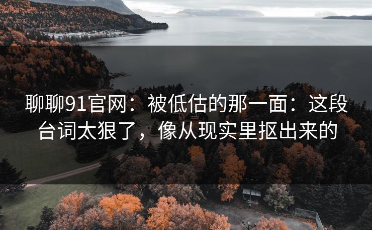 聊聊91官网:被低估的那一面:这段台词太狠了,像从现实里抠出来的 第1张 聊聊91官网:被低估的那一面:这段台词太狠了,像从现实里抠出来的 第1张