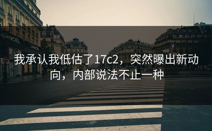 我承认我低估了17c2,突然曝出新动向,内部说法不止一种 第1张 我承认我低估了17c2,突然曝出新动向,内部说法不止一种 第1张