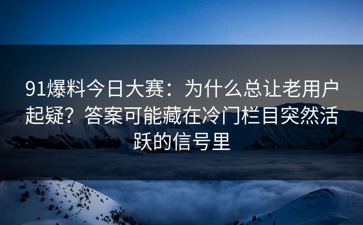 91爆料今日大赛：为什么总让老用户起疑？答案可能藏在冷门栏目突然活跃的信号里  第1张