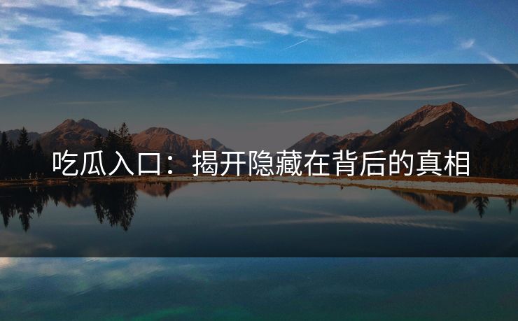 吃瓜入口:揭开隐藏在背后的真相 第1张 吃瓜入口:揭开隐藏在背后的真相 第1张