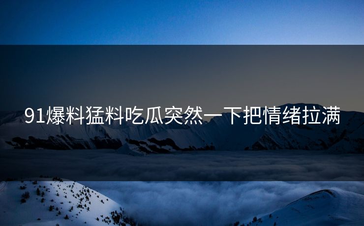 91爆料猛料吃瓜突然一下把情绪拉满 第1张 91爆料猛料吃瓜突然一下把情绪拉满 第1张