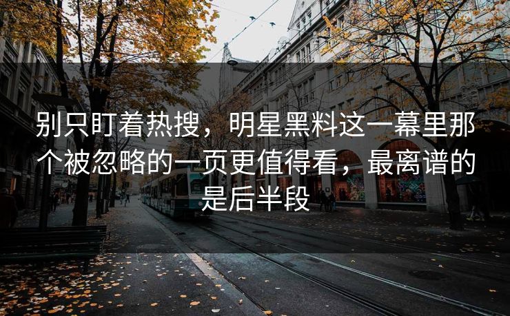 别只盯着热搜,明星黑料这一幕里那个被忽略的一页更值得看,最离谱的是后半段 第1张 别只盯着热搜,明星黑料这一幕里那个被忽略的一页更值得看,最离谱的是后半段 第1张